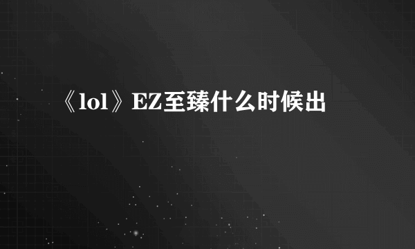 《lol》EZ至臻什么时候出