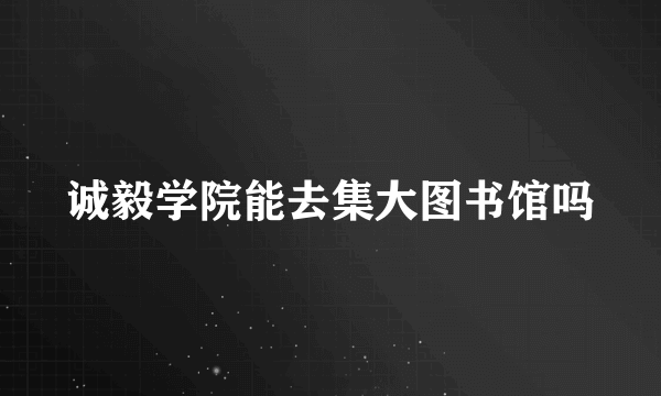 诚毅学院能去集大图书馆吗