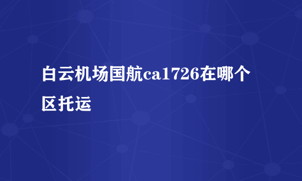 白云机场国航ca1726在哪个区托运