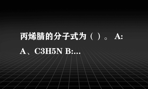 丙烯腈的分子式为（）。 A: A、C3H5N B: B、C3H3N C: C、C3H4N D: D、C3H3N2