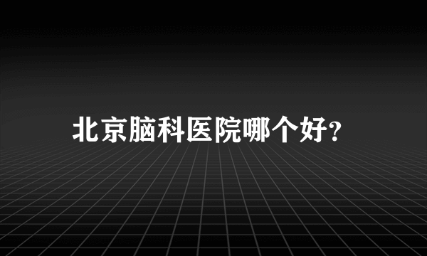 北京脑科医院哪个好？