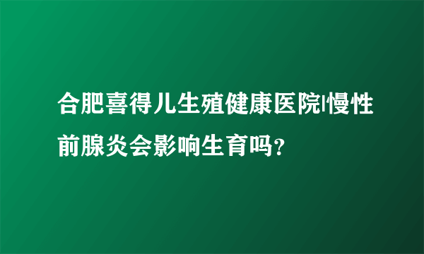 合肥喜得儿生殖健康医院|慢性前腺炎会影响生育吗？