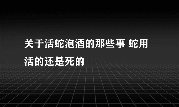 关于活蛇泡酒的那些事 蛇用活的还是死的