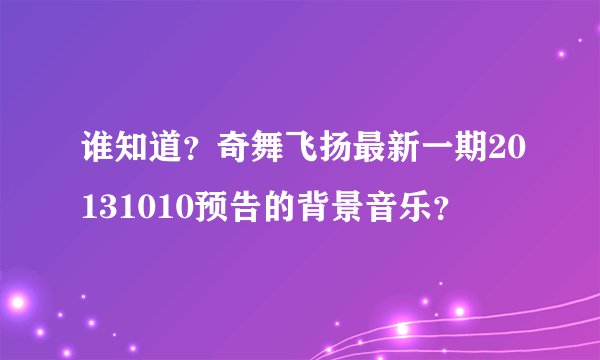 谁知道？奇舞飞扬最新一期20131010预告的背景音乐？