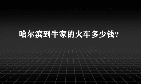 哈尔滨到牛家的火车多少钱？