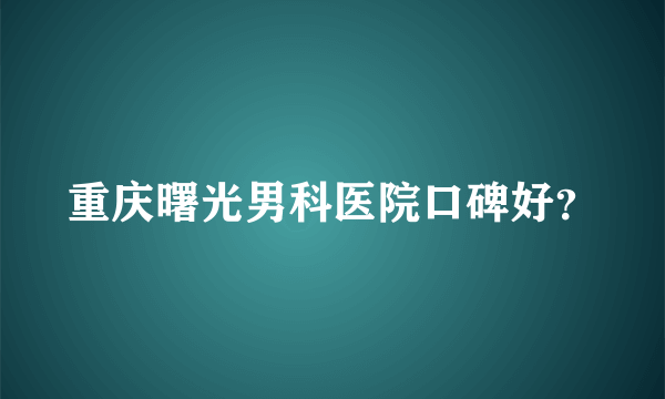 重庆曙光男科医院口碑好？