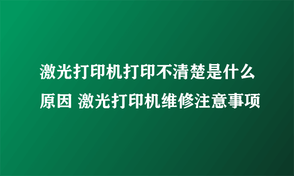 激光打印机打印不清楚是什么原因 激光打印机维修注意事项