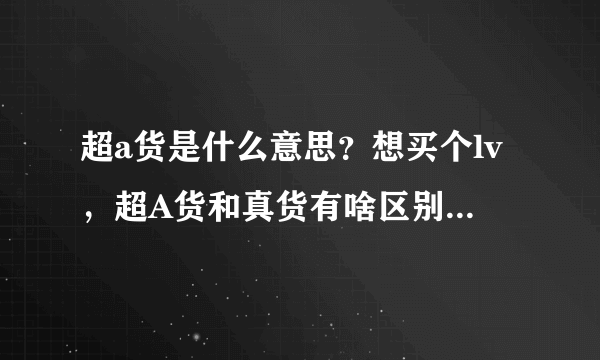 超a货是什么意思？想买个lv，超A货和真货有啥区别（啥是超A货？想买个lv，买超A货或者高仿的可以吗？）