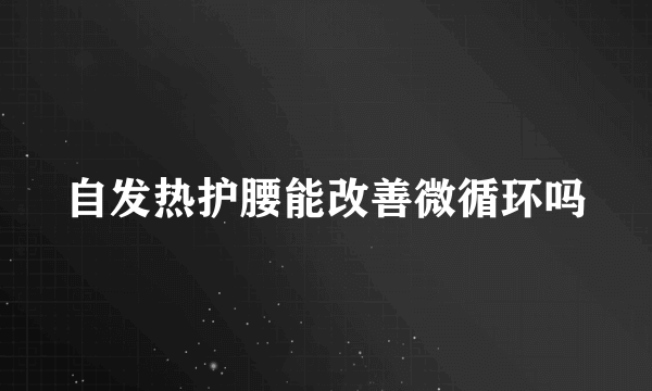 自发热护腰能改善微循环吗