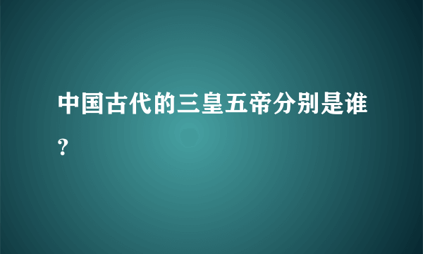 中国古代的三皇五帝分别是谁？