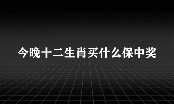 今晚十二生肖买什么保中奖