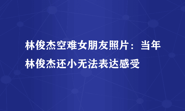 林俊杰空难女朋友照片：当年林俊杰还小无法表达感受