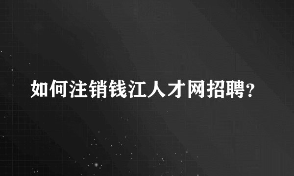 如何注销钱江人才网招聘？