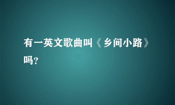 有一英文歌曲叫《乡间小路》吗？