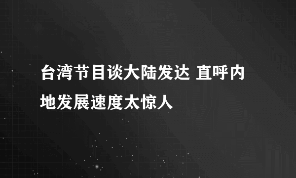 台湾节目谈大陆发达 直呼内地发展速度太惊人