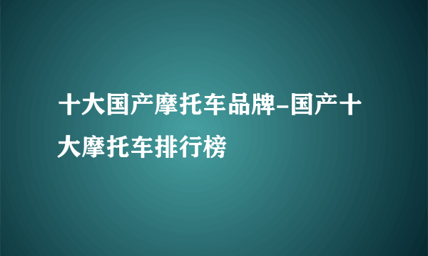 十大国产摩托车品牌-国产十大摩托车排行榜