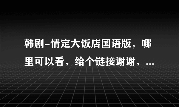 韩剧-情定大饭店国语版，哪里可以看，给个链接谢谢，发给1083275928