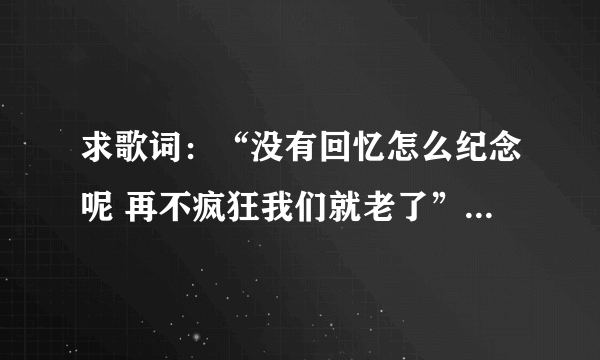 求歌词：“没有回忆怎么纪念呢 再不疯狂我们就老了” 是哪首歌里面的歌词？