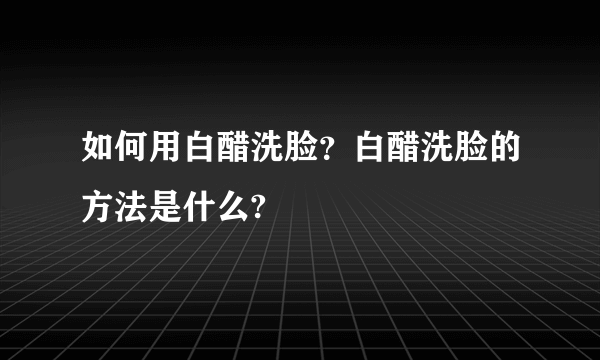 如何用白醋洗脸？白醋洗脸的方法是什么?