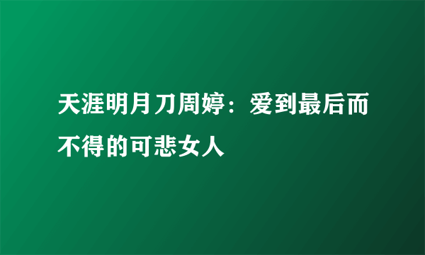 天涯明月刀周婷：爱到最后而不得的可悲女人