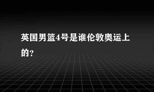 英国男篮4号是谁伦敦奥运上的？