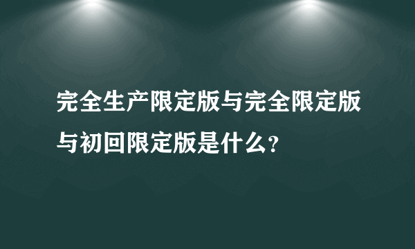 完全生产限定版与完全限定版与初回限定版是什么？