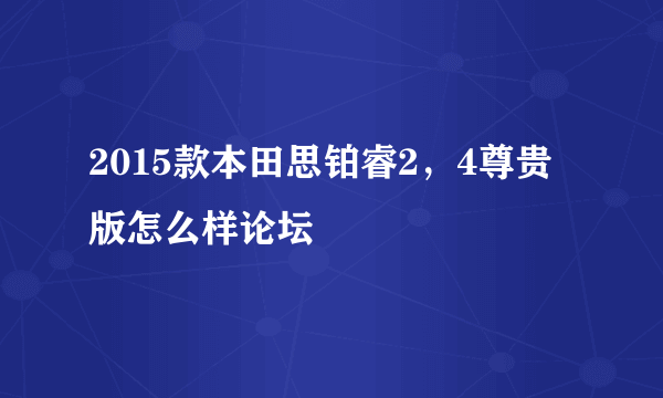 2015款本田思铂睿2，4尊贵版怎么样论坛