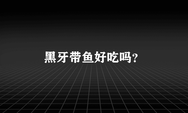 黑牙带鱼好吃吗？