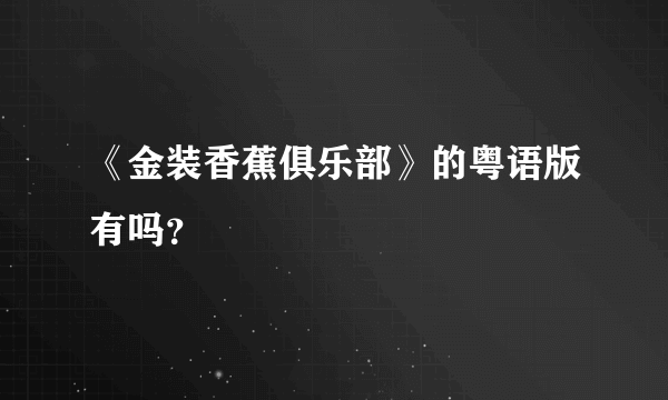 《金装香蕉俱乐部》的粤语版有吗？