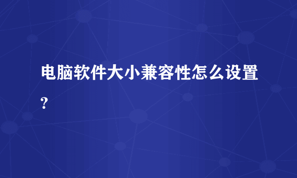 电脑软件大小兼容性怎么设置？