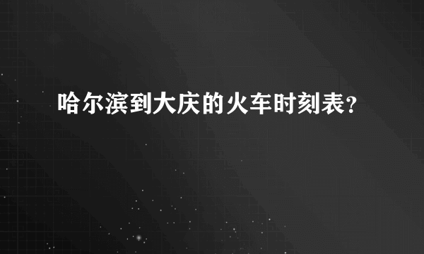 哈尔滨到大庆的火车时刻表？