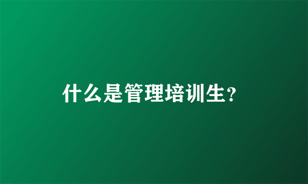 什么是管理培训生？