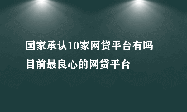 国家承认10家网贷平台有吗 目前最良心的网贷平台