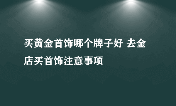 买黄金首饰哪个牌子好 去金店买首饰注意事项