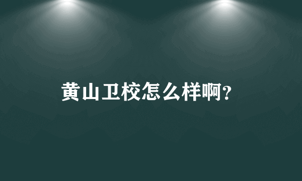 黄山卫校怎么样啊？