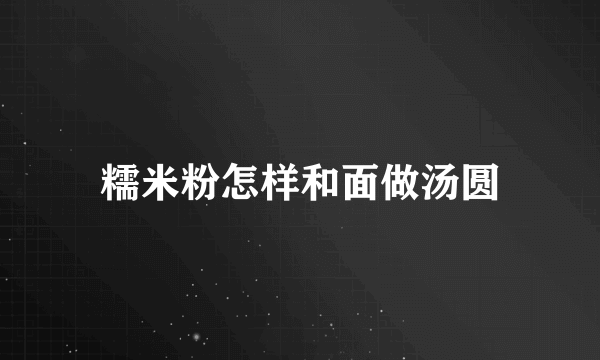 糯米粉怎样和面做汤圆