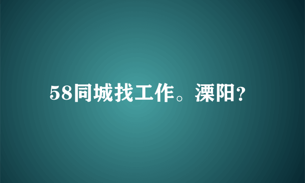 58同城找工作。溧阳？