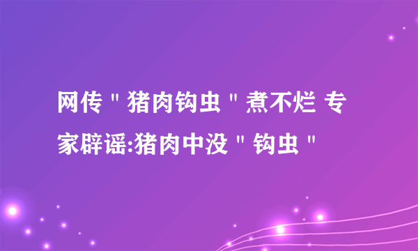 网传＂猪肉钩虫＂煮不烂 专家辟谣:猪肉中没＂钩虫＂