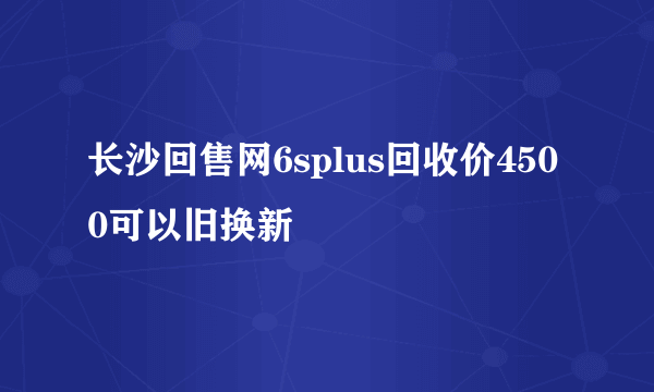 长沙回售网6splus回收价4500可以旧换新