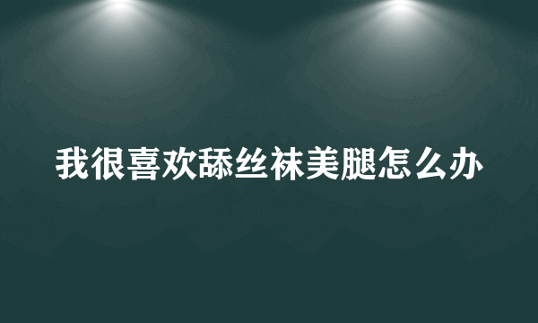 我很喜欢舔丝袜美腿怎么办