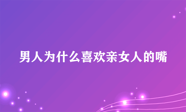 男人为什么喜欢亲女人的嘴