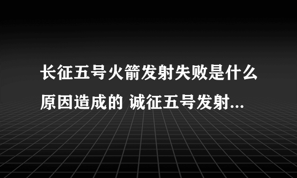 长征五号火箭发射失败是什么原因造成的 诚征五号发射失败怎么回事