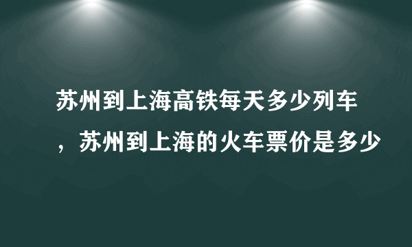 苏州到上海高铁每天多少列车，苏州到上海的火车票价是多少