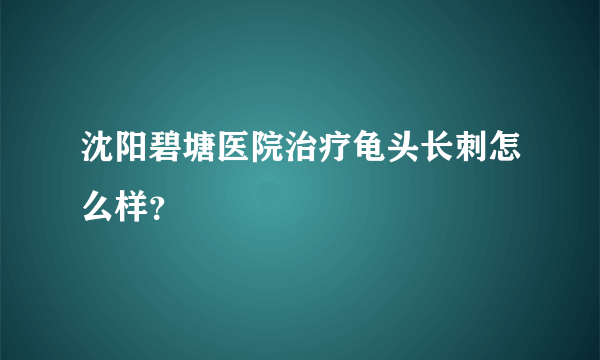 沈阳碧塘医院治疗龟头长刺怎么样？