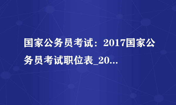 国家公务员考试：2017国家公务员考试职位表_2017国考职位表下载地址