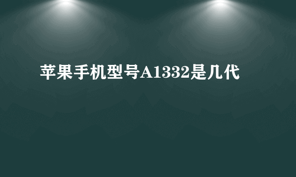 苹果手机型号A1332是几代