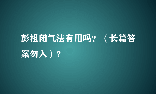 彭祖闭气法有用吗？（长篇答案勿入）？