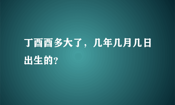 丁酉酉多大了，几年几月几日出生的？