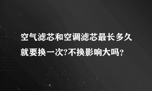 空气滤芯和空调滤芯最长多久就要换一次?不换影响大吗？