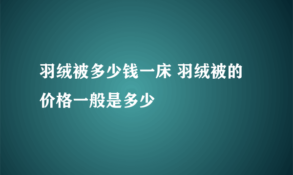 羽绒被多少钱一床 羽绒被的价格一般是多少